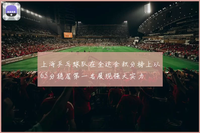 上海乒乓球队在全运会积分榜上以65分稳居第一名展现强大实力