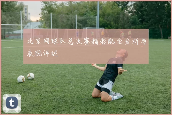 北京网球队总决赛精彩配合分析与表现评述