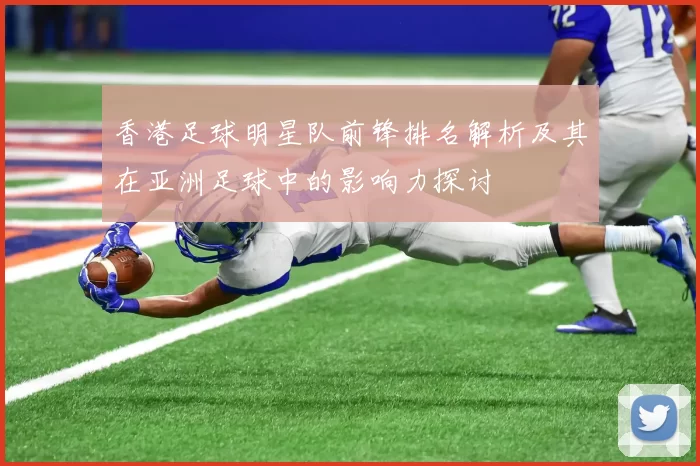 香港足球明星队前锋排名解析及其在亚洲足球中的影响力探讨