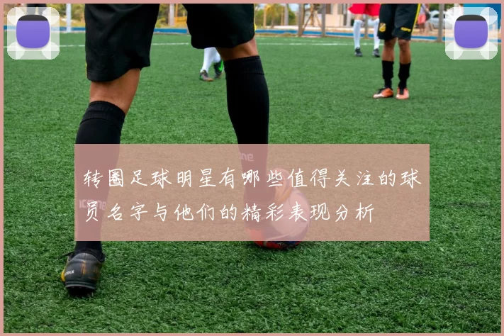 转圈足球明星有哪些值得关注的球员名字与他们的精彩表现分析
