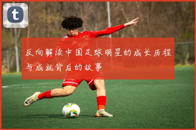 反向解读中国足球明星的成长历程与成就背后的故事
