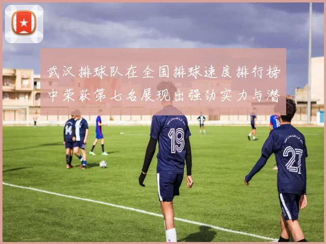 武汉排球队在全国排球速度排行榜中荣获第七名展现出强劲实力与潜力