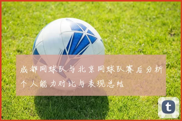 成都网球队与北京网球队赛后分析个人能力对比与表现总结