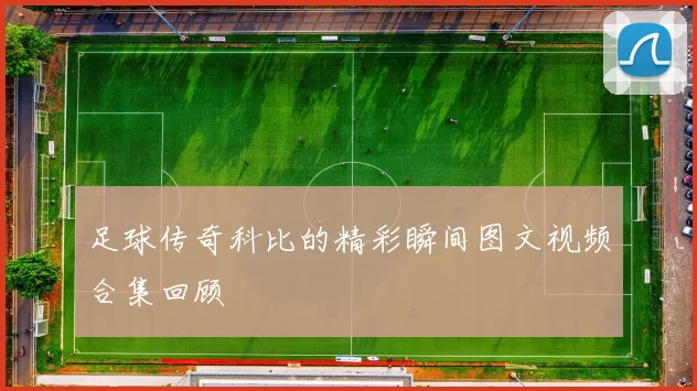足球传奇科比的精彩瞬间图文视频合集回顾