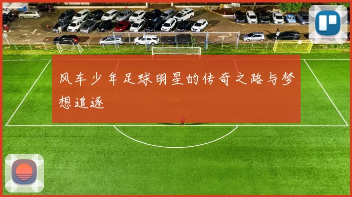 风车少年足球明星的传奇之路与梦想追逐