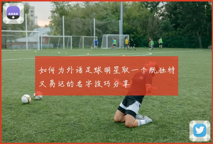 如何为外语足球明星取一个既独特又易记的名字技巧分享