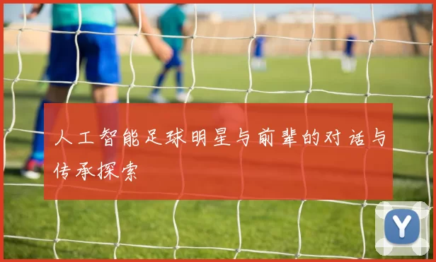 人工智能足球明星与前辈的对话与传承探索