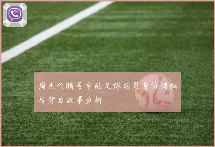 周杰伦暗号中的足球明星身份揭秘与背后故事分析