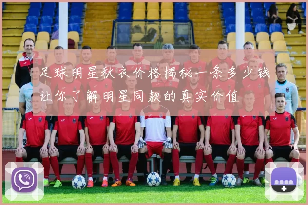 足球明星秋衣价格揭秘一条多少钱让你了解明星同款的真实价值