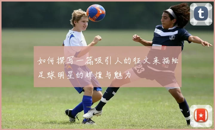 如何撰写一篇吸引人的征文来描绘足球明星的辉煌与魅力