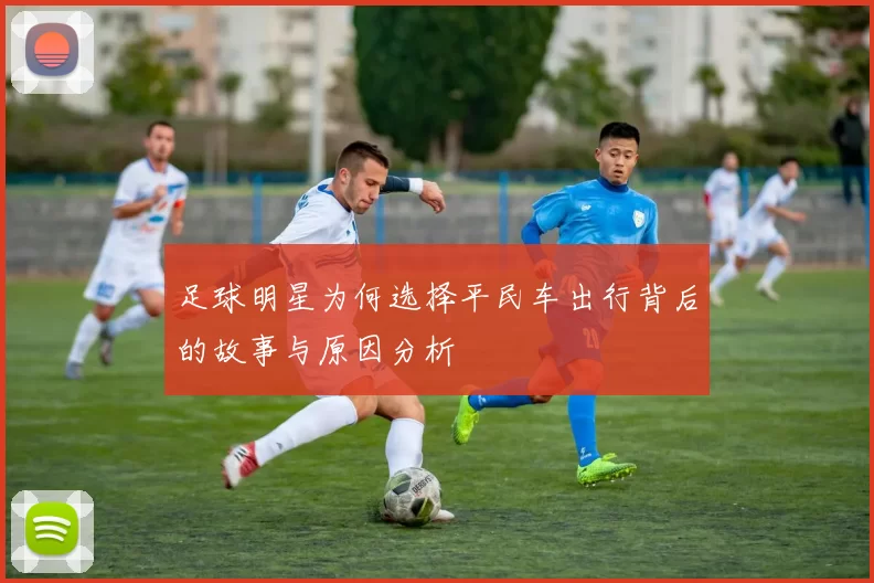足球明星为何选择平民车出行背后的故事与原因分析