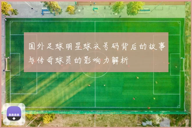 国外足球明星球衣号码背后的故事与传奇球员的影响力解析