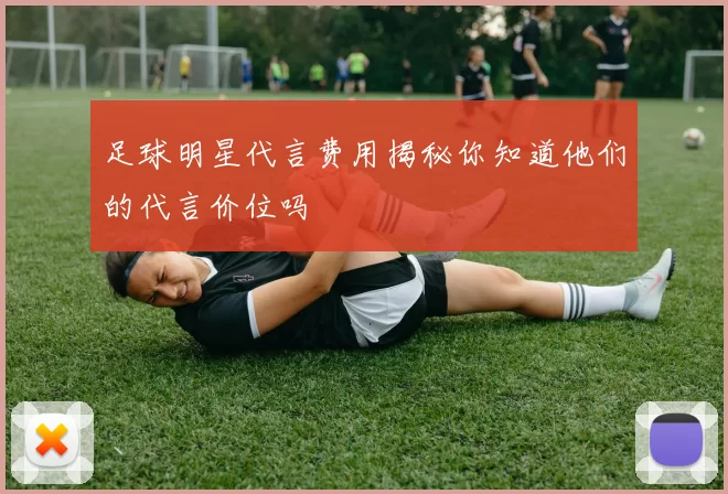 足球明星代言费用揭秘你知道他们的代言价位吗