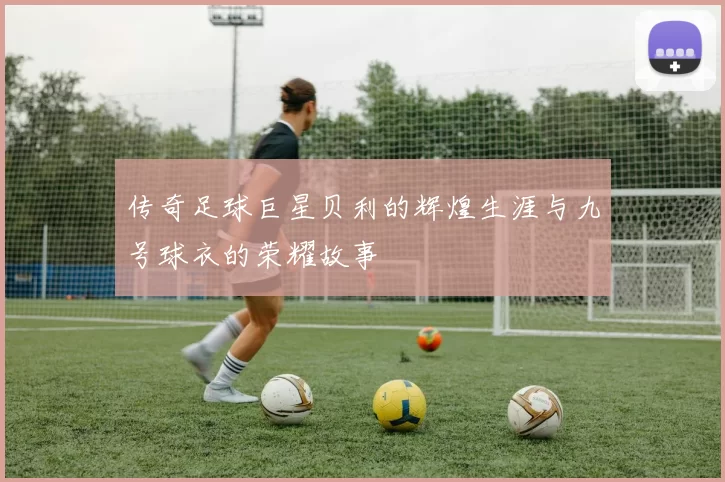 传奇足球巨星贝利的辉煌生涯与九号球衣的荣耀故事