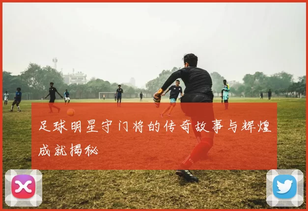 足球明星守门将的传奇故事与辉煌成就揭秘
