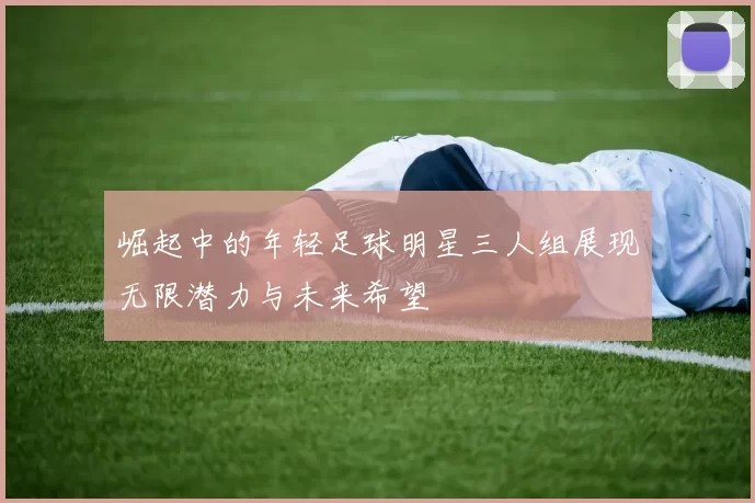 崛起中的年轻足球明星三人组展现无限潜力与未来希望