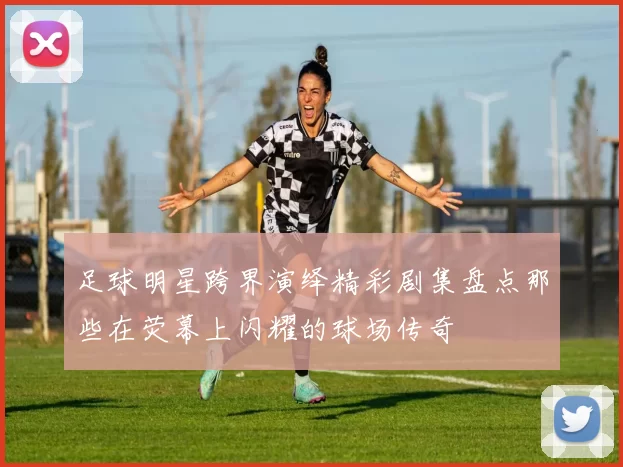 足球明星跨界演绎精彩剧集盘点那些在荧幕上闪耀的球场传奇