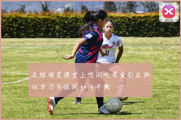 足球明星课堂上悠闲吃零食引发热议学习与休闲如何平衡
