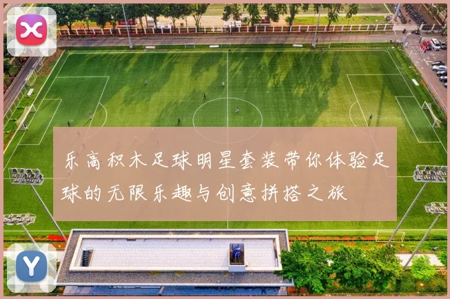 乐高积木足球明星套装带你体验足球的无限乐趣与创意拼搭之旅