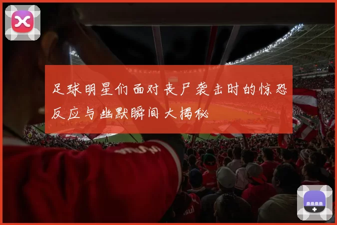 足球明星们面对丧尸袭击时的惊恐反应与幽默瞬间大揭秘