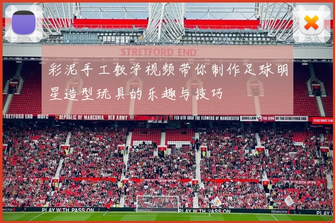 彩泥手工教学视频带你制作足球明星造型玩具的乐趣与技巧