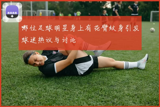 哪位足球明星身上有花臂纹身引发球迷热议与讨论