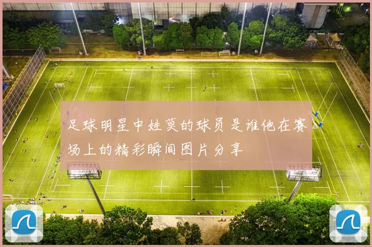 足球明星中姓莫的球员是谁他在赛场上的精彩瞬间图片分享
