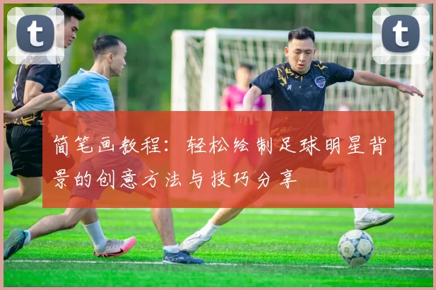 简笔画教程：轻松绘制足球明星背景的创意方法与技巧分享