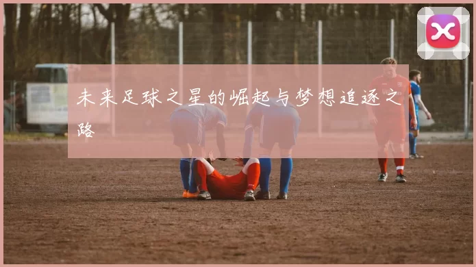 未来足球之星的崛起与梦想追逐之路