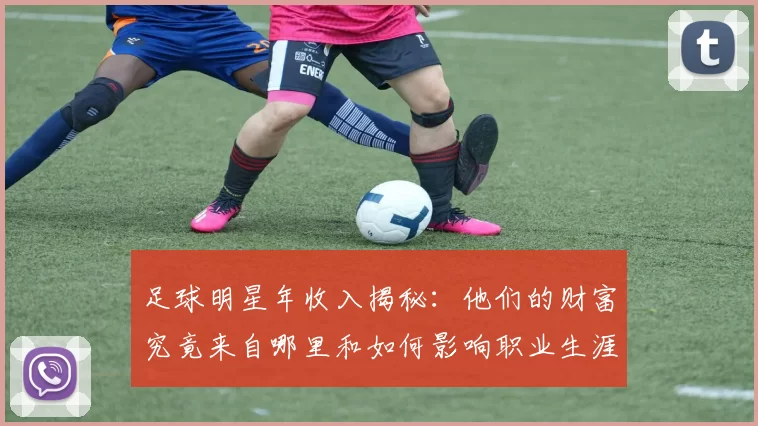 足球明星年收入揭秘：他们的财富究竟来自哪里和如何影响职业生涯