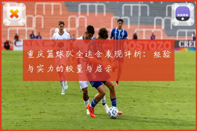 重庆篮球队全运会表现评析：经验与实力的较量与启示