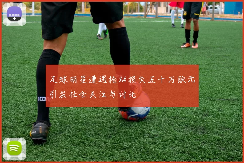 足球明星遭遇抢劫损失五十万欧元引发社会关注与讨论