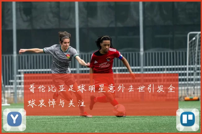 哥伦比亚足球明星意外去世引发全球哀悼与关注