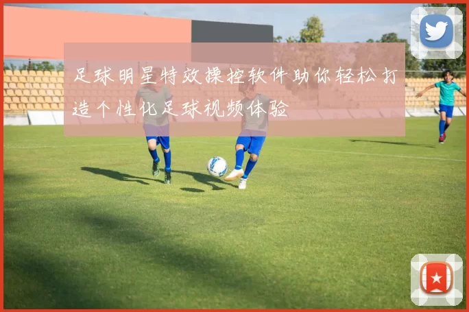足球明星特效操控软件助你轻松打造个性化足球视频体验