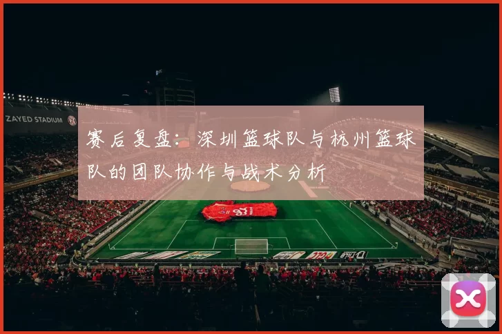 赛后复盘：深圳篮球队与杭州篮球队的团队协作与战术分析