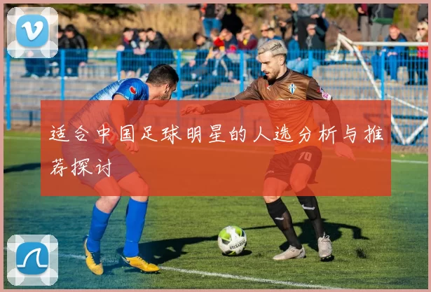 适合中国足球明星的人选分析与推荐探讨