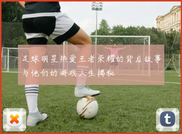 足球明星热爱王者荣耀的背后故事与他们的游戏人生揭秘