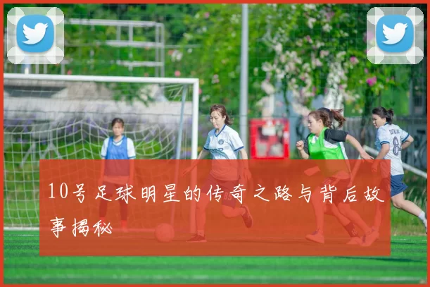 10号足球明星的传奇之路与背后故事揭秘
