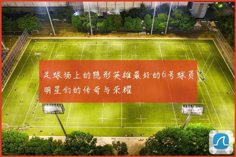 足球场上的隐形英雄最好的6号球员明星们的传奇与荣耀