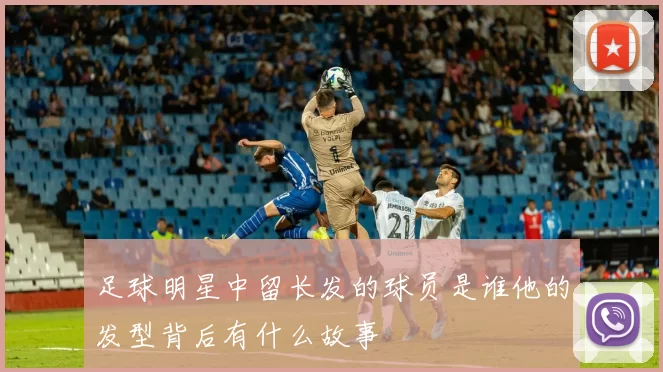 足球明星中留长发的球员是谁他的发型背后有什么故事