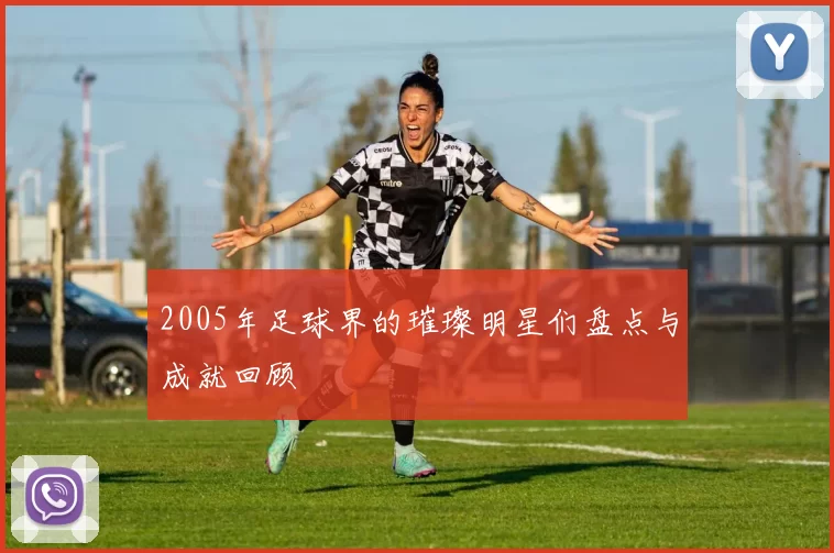 2005年足球界的璀璨明星们盘点与成就回顾