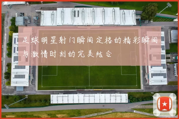 足球明星射门瞬间定格的精彩瞬间与激情时刻的完美结合