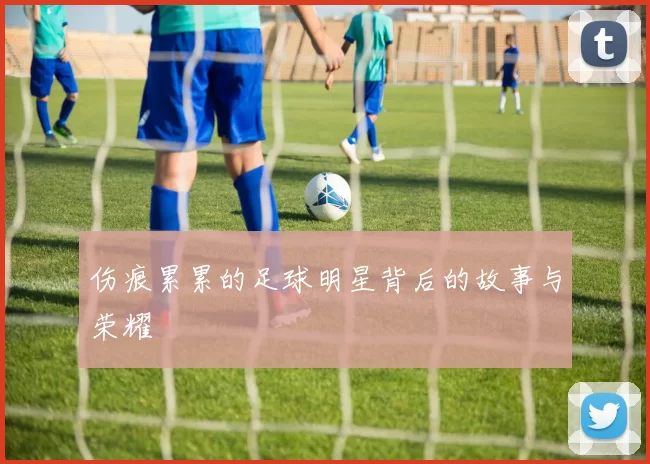 伤痕累累的足球明星背后的故事与荣耀