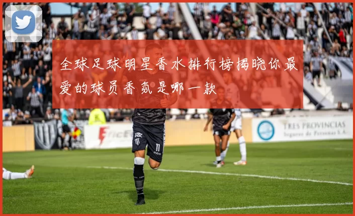 全球足球明星香水排行榜揭晓你最爱的球员香氛是哪一款