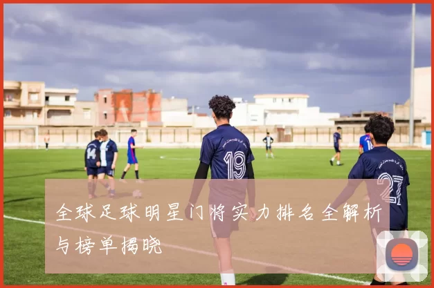 全球足球明星门将实力排名全解析与榜单揭晓