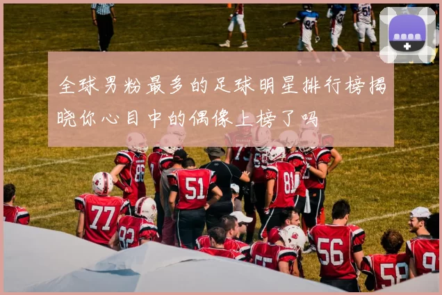 全球男粉最多的足球明星排行榜揭晓你心目中的偶像上榜了吗