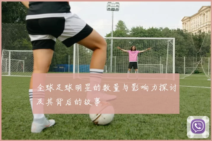 全球足球明星的数量与影响力探讨及其背后的故事