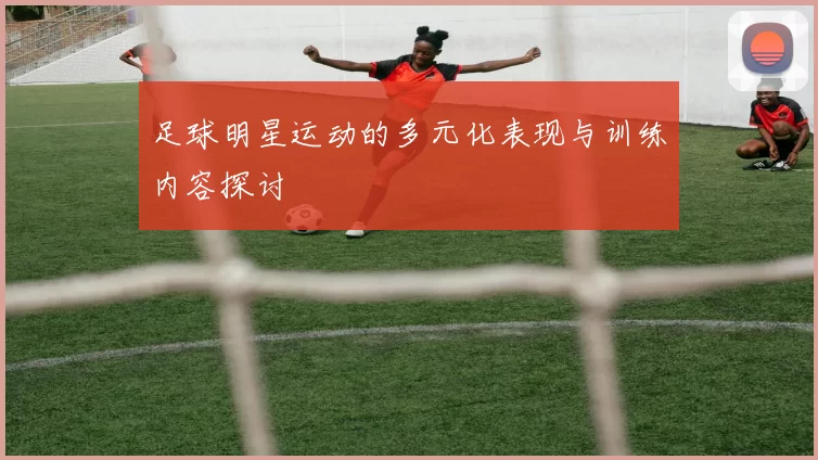 足球明星运动的多元化表现与训练内容探讨