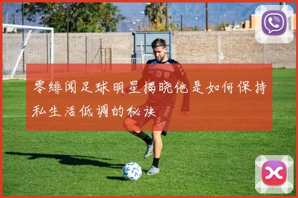 零绯闻足球明星揭晓他是如何保持私生活低调的秘诀