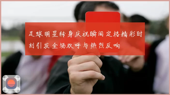 足球明星转身庆祝瞬间定格精彩时刻引发全场欢呼与热烈反响